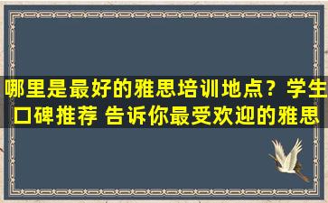 哪里是最好的雅思培训地点？学生口碑推荐 告诉你最受欢迎的雅思培训机构